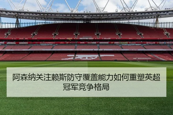 阿森纳关注赖斯防守覆盖能力如何重塑英超冠军竞争格局（pg）