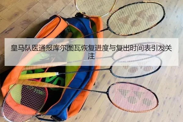 皇马队医通报库尔图瓦恢复进度与复出时间表引发关注（pg）