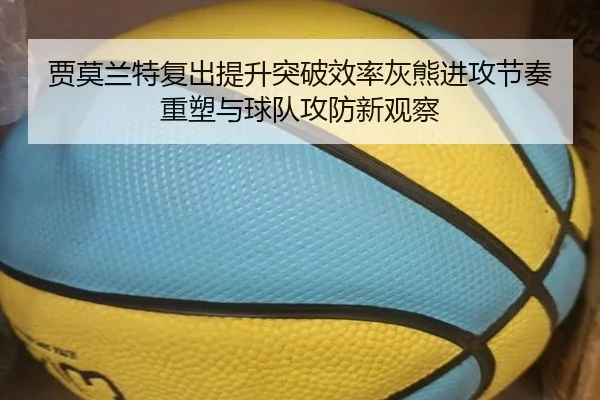 贾莫兰特复出提升突破效率灰熊进攻节奏重塑与球队攻防新观察（pg）