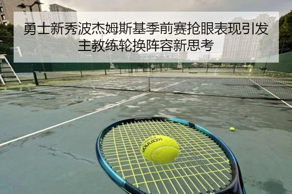 勇士新秀波杰姆斯基季前赛抢眼表现引发主教练轮换阵容新思考（pg）