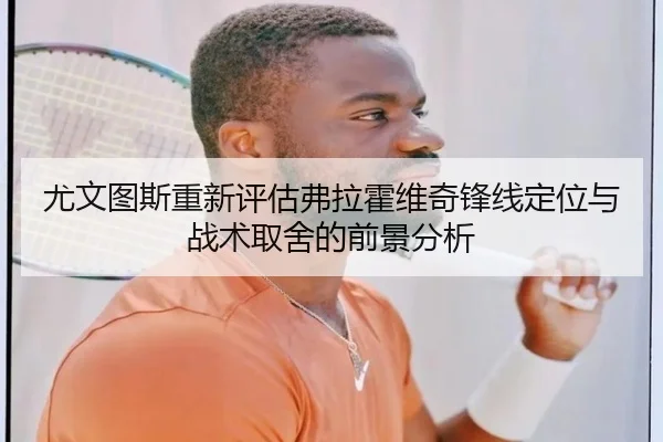 尤文图斯重新评估弗拉霍维奇锋线定位与战术取舍的前景分析（pg）