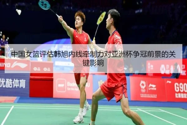 中国女篮评估韩旭内线牵制力对亚洲杯争冠前景的关键影响（pg）