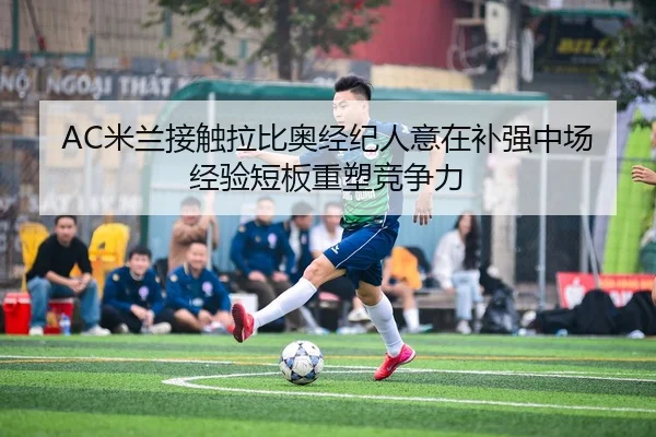 AC米兰接触拉比奥经纪人意在补强中场经验短板重塑竞争力（pg）